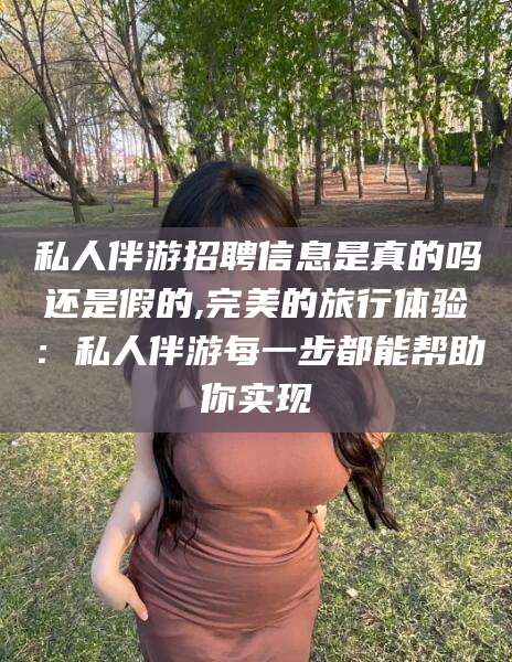 枝江私人伴游招聘信息是真的吗还是假的,完美的旅行体验：私人伴游每一步都能帮助你实现