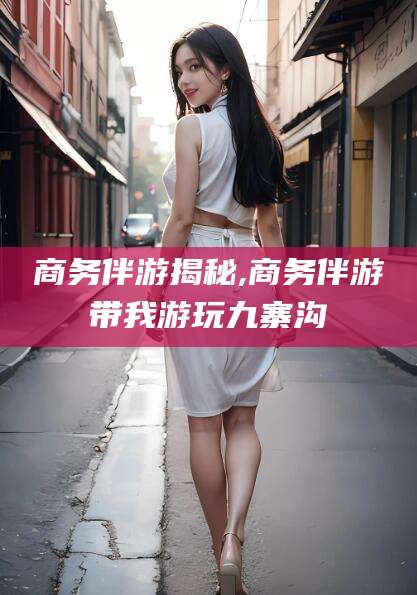 枝江商务伴游揭秘,商务伴游带我游玩九寨沟