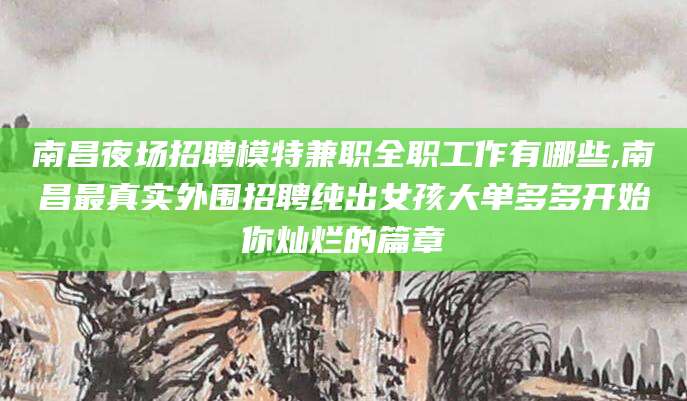 枝江南昌夜场招聘模特兼职全职工作有哪些,南昌最真实外围招聘纯出女孩大单多多开始你灿烂的篇章