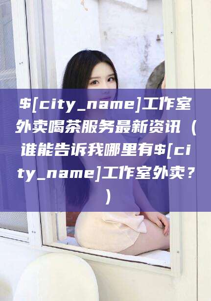 枝江工作室外卖喝茶服务最新资讯（谁能告诉我哪里有枝江工作室外卖？）