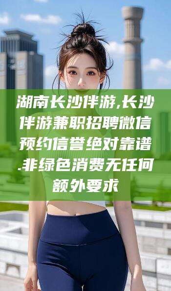 枝江湖南长沙伴游,长沙伴游兼职招聘微信预约信誉绝对靠谱.非绿色消费无任何额外要求