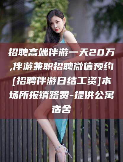 枝江招聘高端伴游一天20万,伴游兼职招聘微信预约[招聘伴游日结工资]本场所报销路费-提供公寓宿舍