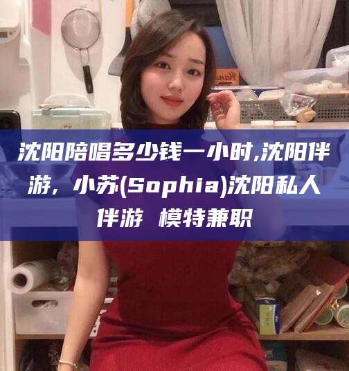 枝江沈阳陪唱多少钱一小时,沈阳伴游,贠小苏(Sophia)沈阳私人伴游 模特兼职