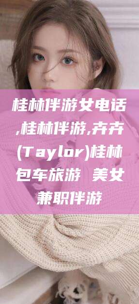 枝江桂林伴游女电话,桂林伴游,卉卉(Taylor)桂林包车旅游 美女兼职伴游