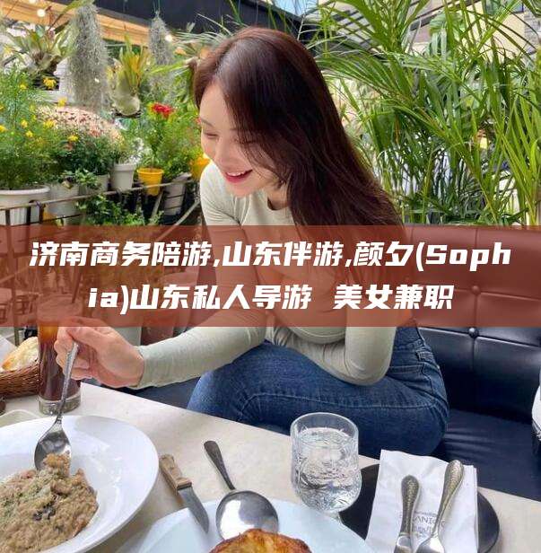 枝江济南商务陪游,山东伴游,颜夕(Sophia)山东私人导游 美女兼职