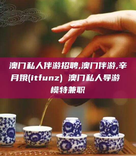 枝江澳门私人伴游招聘,澳门伴游,辛月娥(itfunz) 澳门私人导游 模特兼职