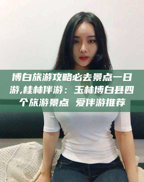 枝江博白旅游攻略必去景点一日游,桂林伴游：玉林博白县四个旅游景点 爱伴游推荐