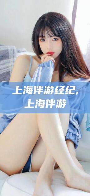 枝江上海伴游经纪,上海伴游