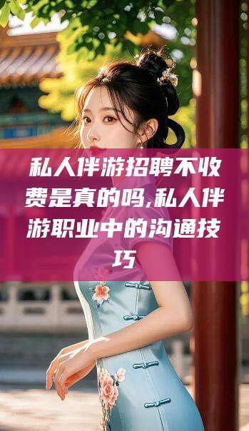 枝江私人伴游招聘不收费是真的吗,私人伴游职业中的沟通技巧