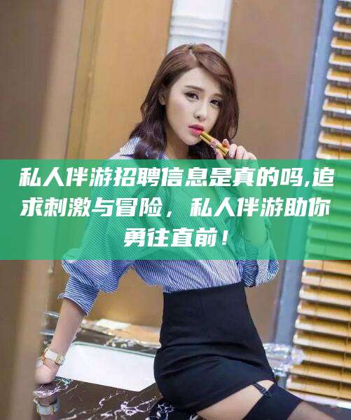 枝江私人伴游招聘信息是真的吗,追求刺激与冒险，私人伴游助你勇往直前！