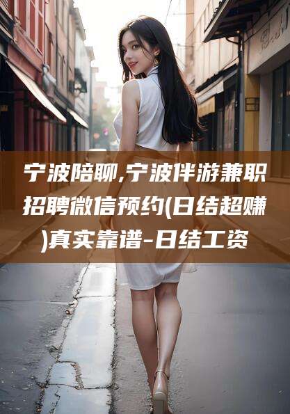 枝江宁波陪聊,宁波伴游兼职招聘微信预约(日结超赚)真实靠谱-日结工资
