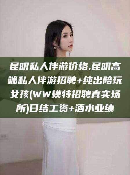 枝江昆明私人伴游价格,昆明高端私人伴游招聘+纯出陪玩女孩(WW模特招聘真实场所)日结工资+酒水业绩