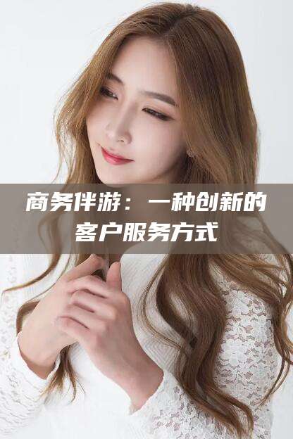 枝江商务伴游：一种创新的客户服务方式