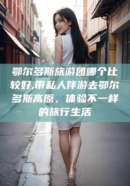 枝江鄂尔多斯旅游团哪个比较好,带私人伴游去鄂尔多斯高原，体验不一样的旅行生活