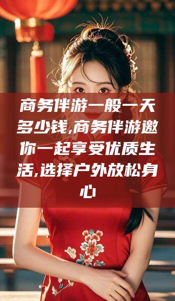 枝江商务伴游一般一天多少钱,商务伴游邀你一起享受优质生活,选择户外放松身心