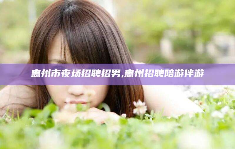 枝江惠州市夜场招聘招男,惠州招聘陪游伴游