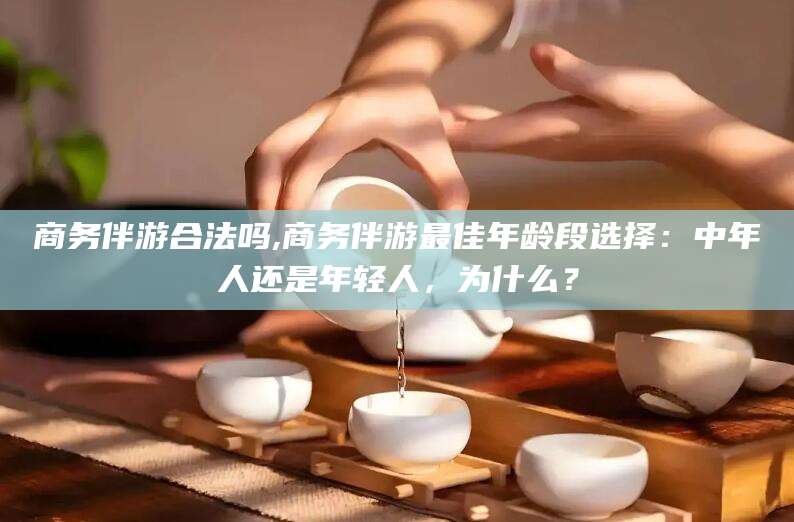 枝江商务伴游合法吗,商务伴游最佳年龄段选择：中年人还是年轻人，为什么？