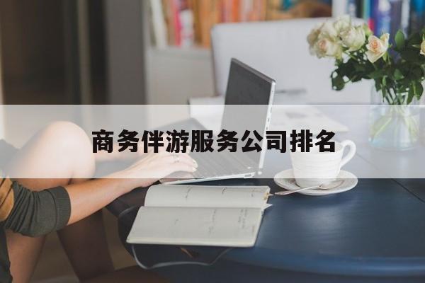 枝江商务伴游服务公司排名榜最新资讯（谁能告诉我哪里有枝江商务伴游服务公司排名？）