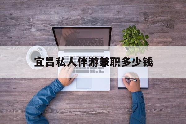 枝江关于宜昌私人伴游兼职多少钱的信息